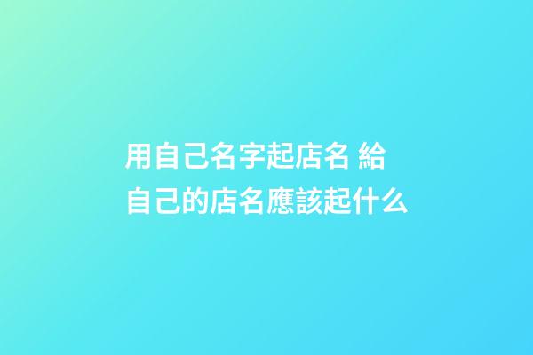 用自己名字起店名 給自己的店名應該起什么-第1張-店鋪起名-玄機派